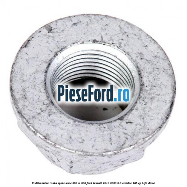 Piulita butuc roata spate serie 250 si 300 Ford Transit 2019-2023 2.0 EcoBlue 185 cp BCFB diesel