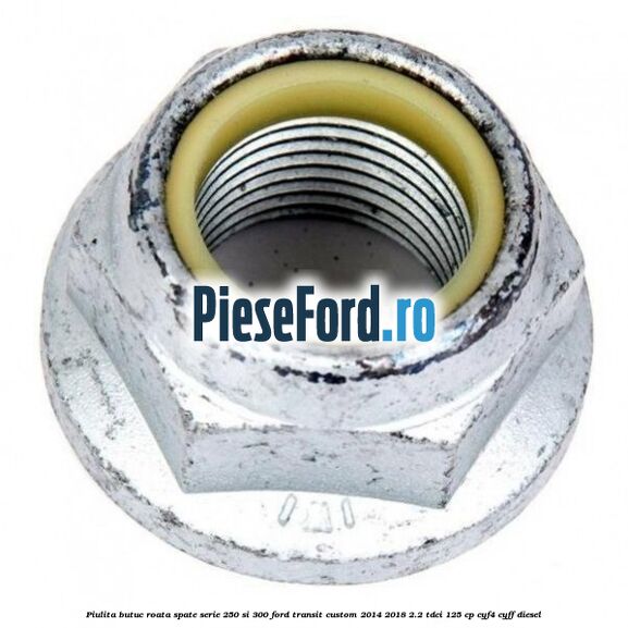 Piulita butuc roata spate serie 250 si 300 Ford Transit Custom 2014-2018 2.2 TDCi 125 cp CYF4, CYFF diesel