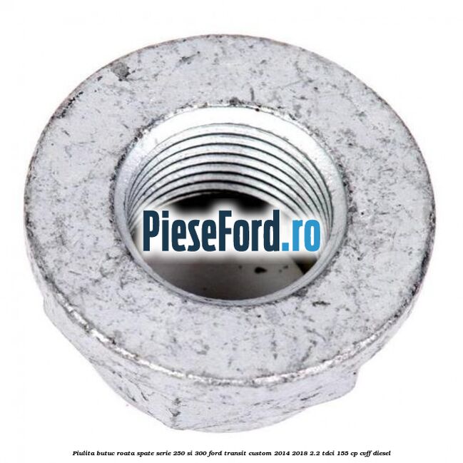 Piulita butuc roata spate serie 250 si 300 Ford Transit Custom 2014-2018 2.2 TDCi 155 cp CVFF diesel