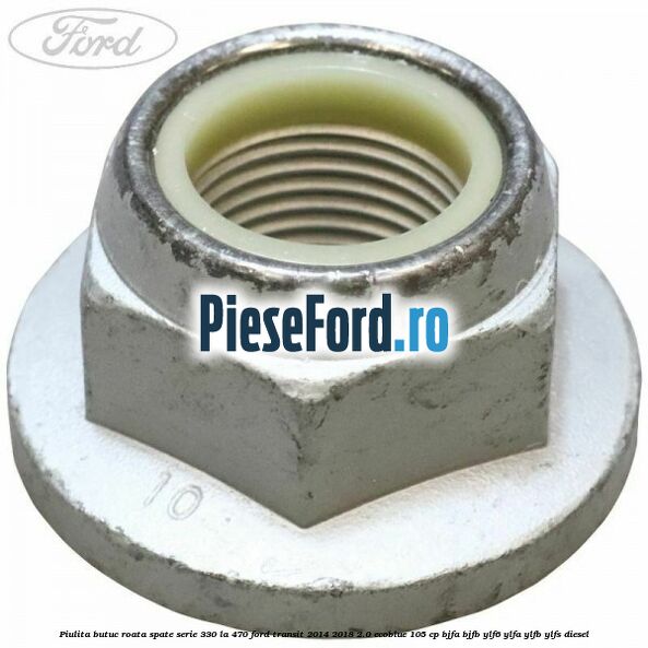 Piulita butuc roata spate serie 330 la 470 Ford Transit 2014-2018 2.0 EcoBlue 105 cp BJFA, BJFB, YLF6, YLFA, YLFB, YLFS diesel