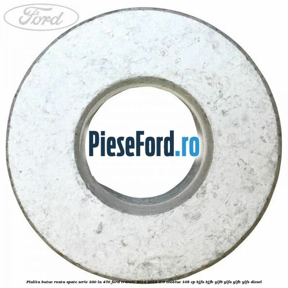 Piulita butuc roata spate serie 330 la 470 Ford Transit 2014-2018 2.0 EcoBlue 105 cp BJFA, BJFB, YLF6, YLFA, YLFB, YLFS diesel