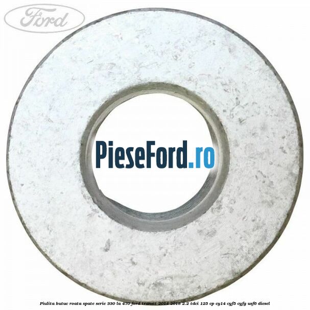 Piulita butuc roata spate serie 330 la 470 Ford Transit 2014-2018 2.2 TDCi 125 cp CY14, CYF5, CYFG, USF6 diesel