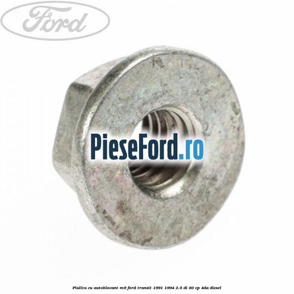 Piulita cu autoblocant M6 Ford Transit 1991-1994 2.5 DI 80 cp Piulita cu autoblocant M6 Ford Transit 1991-1994 2.5 DI 80 cp 4DA diesel