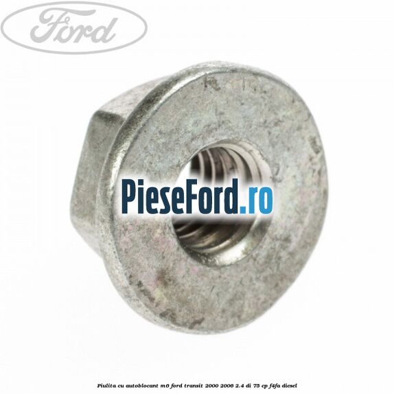 Piulita cu autoblocant M6 Ford Transit 2000-2006 2.4 DI 75 cp Piulita cu autoblocant M6 Ford Transit 2000-2006 2.4 DI 75 cp F4FA diesel
