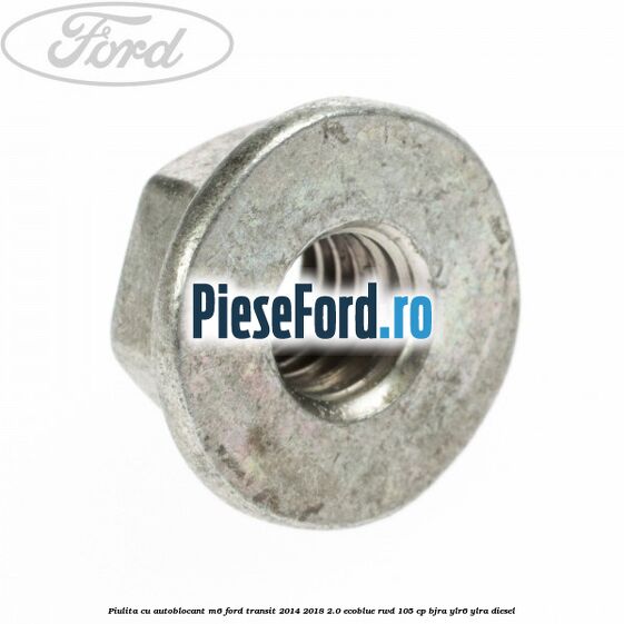 Piulita cu autoblocant M6 Ford Transit 2014-2018 2.0 EcoBlue RWD 105 cp BJRA, YLR6, YLRA diesel