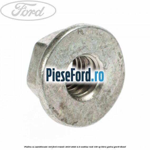 Piulita cu autoblocant M6 Ford Transit 2019-2023 2.0 EcoBlue RWD 130 cp BKRA, YMHA, YMR6 diesel