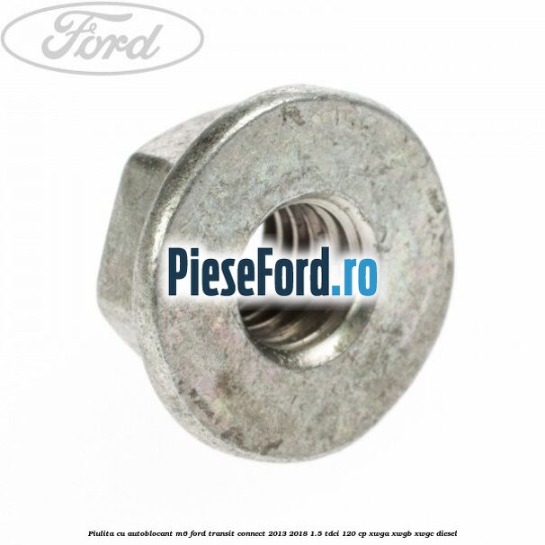 Piulita cu autoblocant M6 Ford Transit Connect 2013-2018 1.5 TDCi 120 cp XWGA, XWGB, XWGC diesel