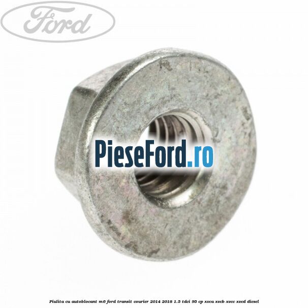 Piulita cu autoblocant M6 Ford Transit Courier 2014-2018 1.5 TDCi 95 cp XVCA, XVCB, XVCC, XVCD diesel