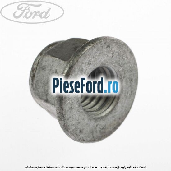Piulita cu flansa bieleta antiruliu tampon motor Ford B-Max 1.5 TDCi 75 cp UGJC, UGJG, XUJA, XUJB diesel