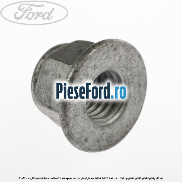 Piulita cu flansa bieleta antiruliu tampon motor Ford Focus 2004-2007 2.0 TDCi 136 cp G6DA, G6DB, G6DD, G6DG diesel