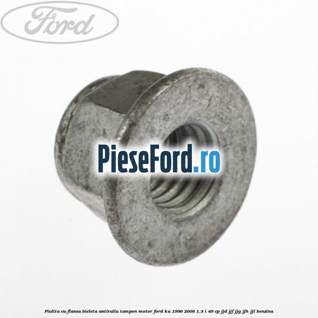 Piulita cu flansa bieleta antiruliu tampon motor Ford Ka 1996-2008 1.3 i 49 cp JJD, JJF, JJG, JJH, JJL benzina