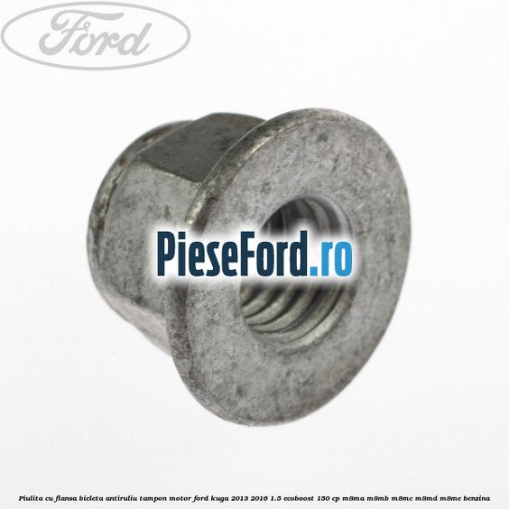 Piulita cu flansa bieleta antiruliu tampon motor Ford Kuga 2013-2016 1.5 EcoBoost 150 cp M8MA, M8MB, M8MC, M8MD, M8ME benzina