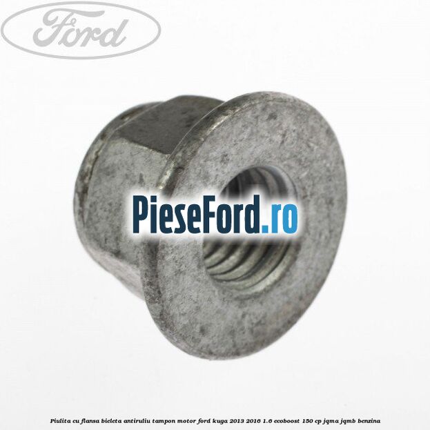 Piulita cu flansa bieleta antiruliu tampon motor Ford Kuga 2013-2016 1.6 EcoBoost 150 cp JQMA, JQMB benzina