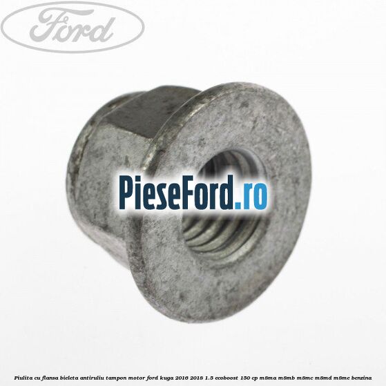 Piulita cu flansa bieleta antiruliu tampon motor Ford Kuga 2016-2018 1.5 EcoBoost 150 cp M8MA, M8MB, M8MC, M8MD, M8ME benzina