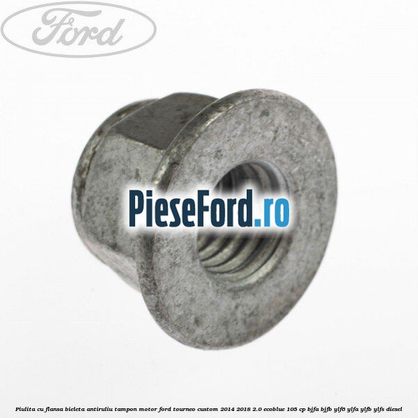 Piulita cu flansa bieleta antiruliu tampon motor Ford Tourneo Custom 2014-2018 2.0 EcoBlue 105 cp BJFA, BJFB, YLF6, YLFA, YLFB, YLFS diesel