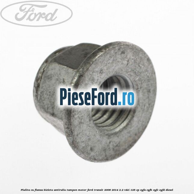 Piulita cu flansa bieleta antiruliu tampon motor Ford Transit 2006-2014 2.2 TDCi 125 cp CYFA, CYFB, CYFC, CYFD diesel