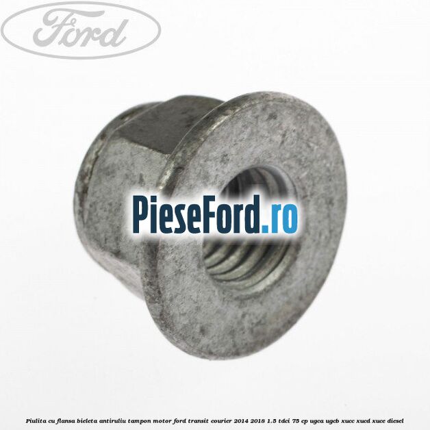 Piulita cu flansa bieleta antiruliu tampon motor Ford Transit Courier 2014-2018 1.5 TDCi 75 cp UGCA, UGCB, XUCC, XUCD, XUCE diesel