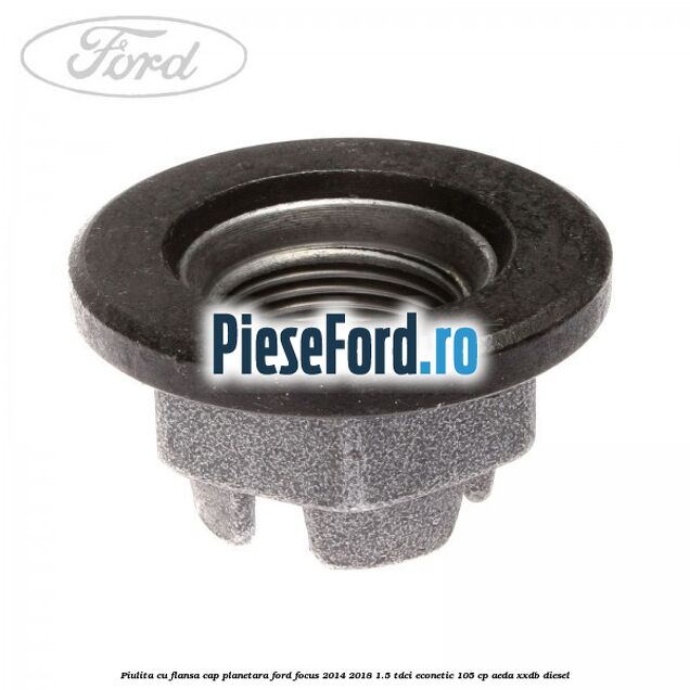 Piulita cu flansa cap planetara Ford Focus 2014-2018 1.5 TDCi ECOnetic 105 cp AEDA, XXDB diesel