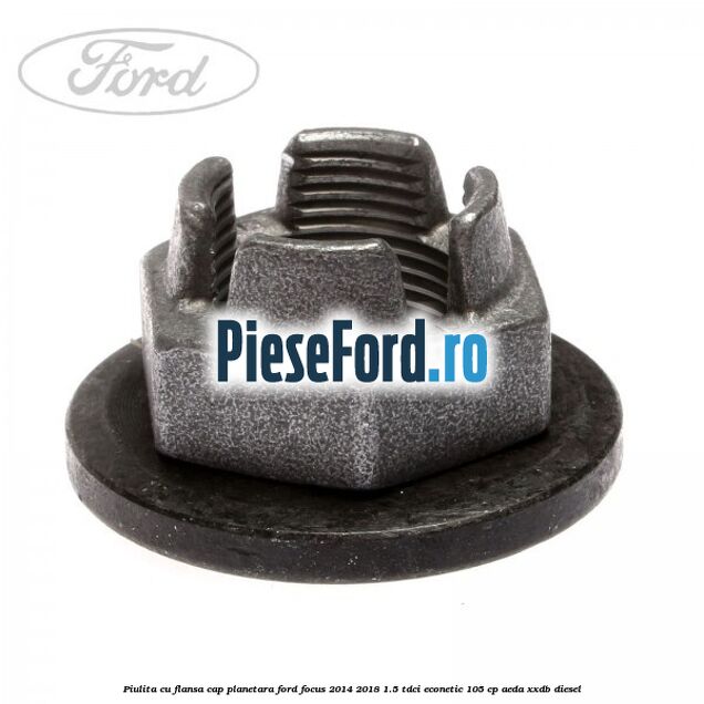 Piulita cu flansa cap planetara Ford Focus 2014-2018 1.5 TDCi ECOnetic 105 cp AEDA, XXDB diesel