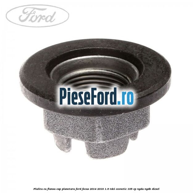 Piulita cu flansa cap planetara Ford Focus 2014-2018 1.6 TDCi ECOnetic 105 cp Piulita cu flansa cap planetara Ford Focus 2014-2018 1.6 TDCi ECOnetic 105 cp NGDA, NGDB diesel