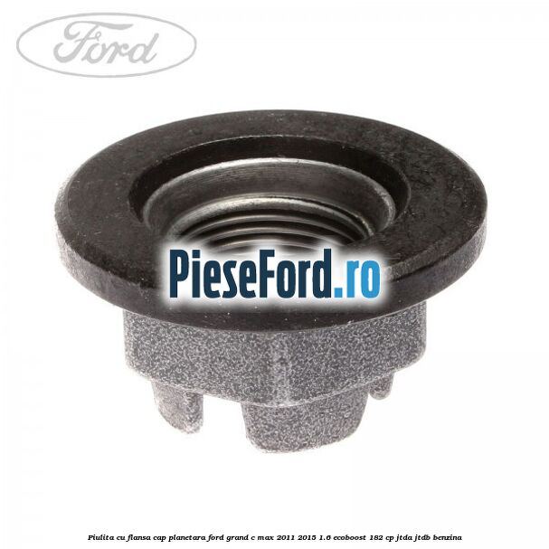 Piulita cu flansa cap planetara Ford Grand C-Max 2011-2015 1.6 EcoBoost 182 cp Piulita cu flansa cap planetara Ford Grand C-Max 2011-2015 1.6 EcoBoost 182 cp JTDA, JTDB benzina