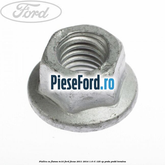 Piulita cu flansa M10 Ford Focus 2011-2014 1.6 Ti 125 cp PNDA, PNDD benzina