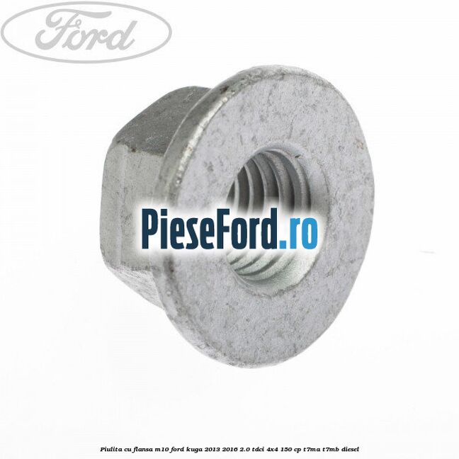 Piulita cu flansa M10 Ford Kuga 2013-2016 2.0 TDCi 4x4 150 cp Piulita cu flansa M10 Ford Kuga 2013-2016 2.0 TDCi 4x4 150 cp T7MA, T7MB diesel