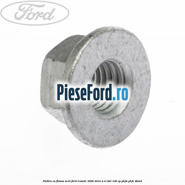 Piulita cu flansa M10 Ford Transit 2006-2014 2.4 TDCi 100 cp PHFA, PHFC diesel