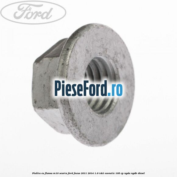 Piulita cu flansa M10 scurta Ford Focus 2011-2014 1.6 TDCi ECOnetic 105 cp NGDA, NGDB diesel