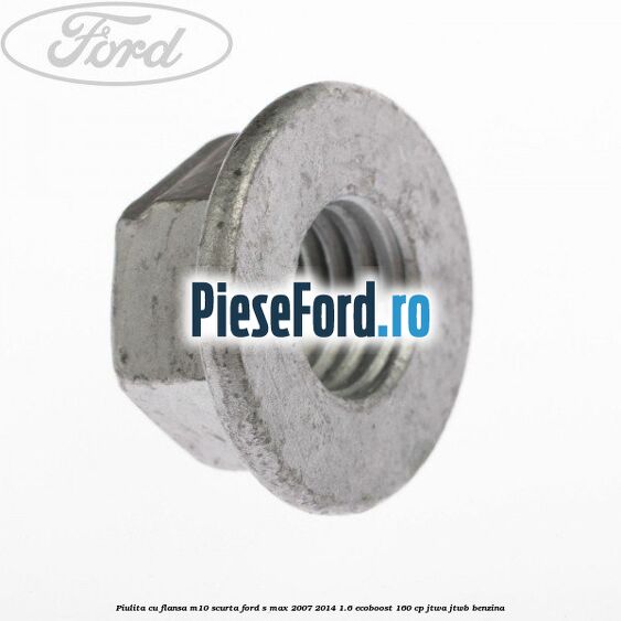 Piulita cu flansa M10 scurta Ford S-Max 2007-2014 1.6 EcoBoost 160 cp JTWA, JTWB benzina