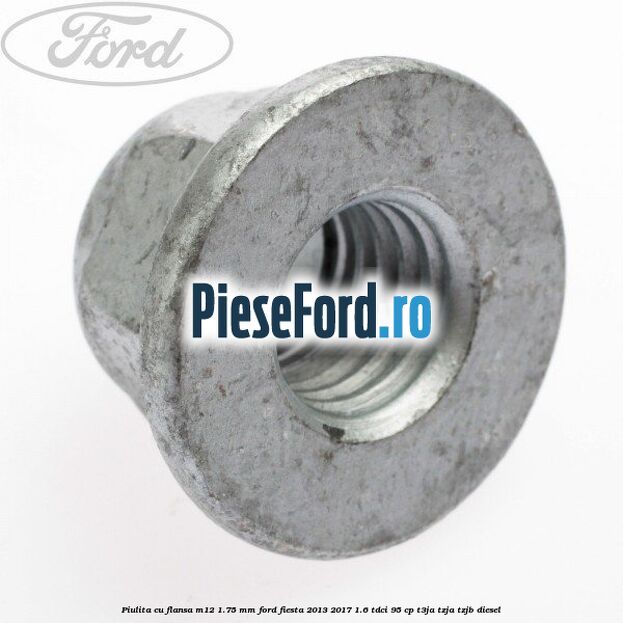 Piulita cu flansa M12 1.75 mm Ford Fiesta 2013-2017 1.6 TDCi 95 cp Piulita cu flansa M12 1.75 mm Ford Fiesta 2013-2017 1.6 TDCi 95 cp T3JA, TZJA, TZJB diesel