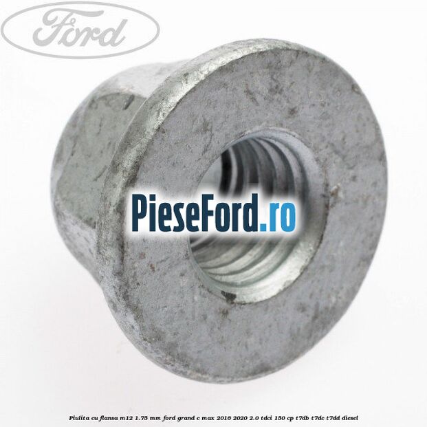 Piulita cu flansa M12 1.75 mm Ford Grand C-Max 2016-2020 2.0 TDCi 150 cp T7DB, T7DC, T7DD diesel