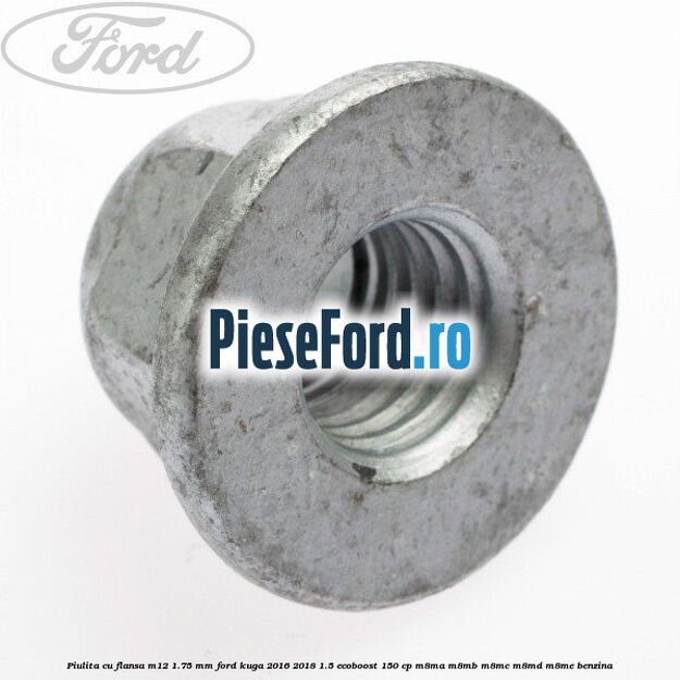 Piulita cu flansa M12 1.75 mm Ford Kuga 2016-2018 1.5 EcoBoost 150 cp M8MA, M8MB, M8MC, M8MD, M8ME benzina