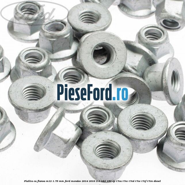 Piulita cu flansa M12 1.75 mm Ford Mondeo 2014-2018 2.0 TDCi 150 cp Piulita cu flansa M12 1.75 mm Ford Mondeo 2014-2018 2.0 TDCi 150 cp T7CA, T7CC, T7CD, T7CE, T7CF, T7CN diesel