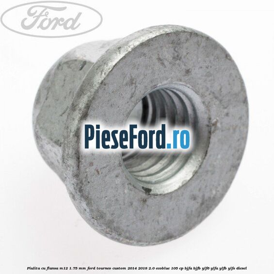 Piulita cu flansa M12 1.75 mm Ford Tourneo Custom 2014-2018 2.0 EcoBlue 105 cp BJFA, BJFB, YLF6, YLFA, YLFB, YLFS diesel