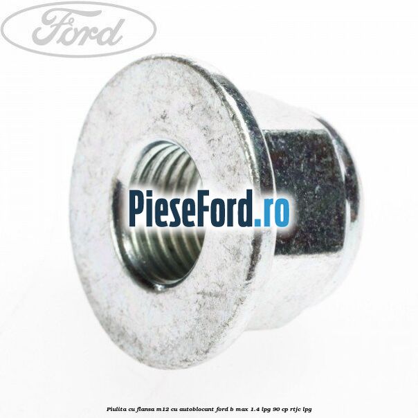 Piulita cu flansa M12 cu autoblocant Ford B-Max 1.4 LPG 90 cp RTJC LPG