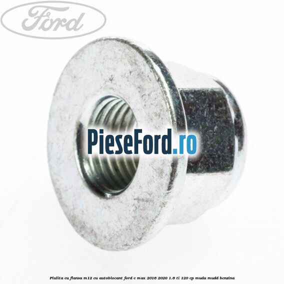 Piulita cu flansa M12 cu autoblocant Ford C-Max 2016-2020 1.6 Ti 120 cp Piulita cu flansa M12 cu autoblocant Ford C-Max 2016-2020 1.6 Ti 120 cp MUDA, MUDD benzina