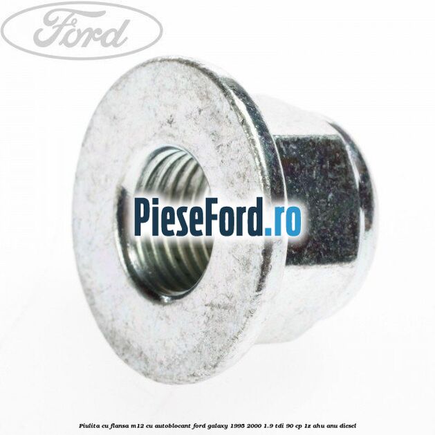 Piulita cu flansa M12 cu autoblocant Ford Galaxy 1995-2000 1.9 TDI 90 cp Piulita cu flansa M12 cu autoblocant Ford Galaxy 1995-2000 1.9 TDI 90 cp 1Z, AHU, ANU diesel