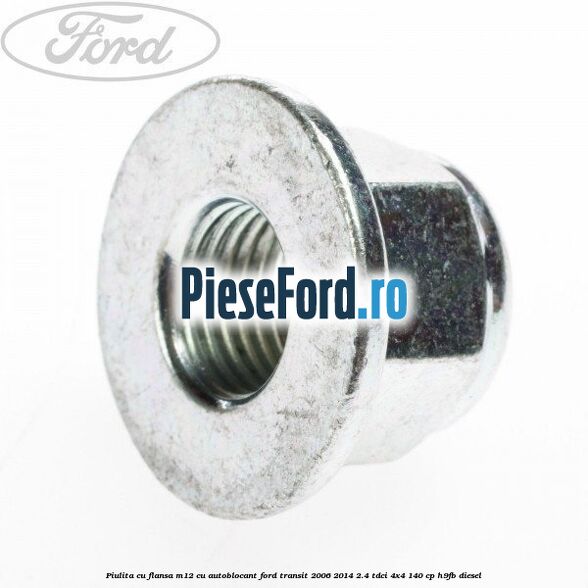 Piulita cu flansa M12 cu autoblocant Ford Transit 2006-2014 2.4 TDCi 4x4 140 cp H9FB diesel