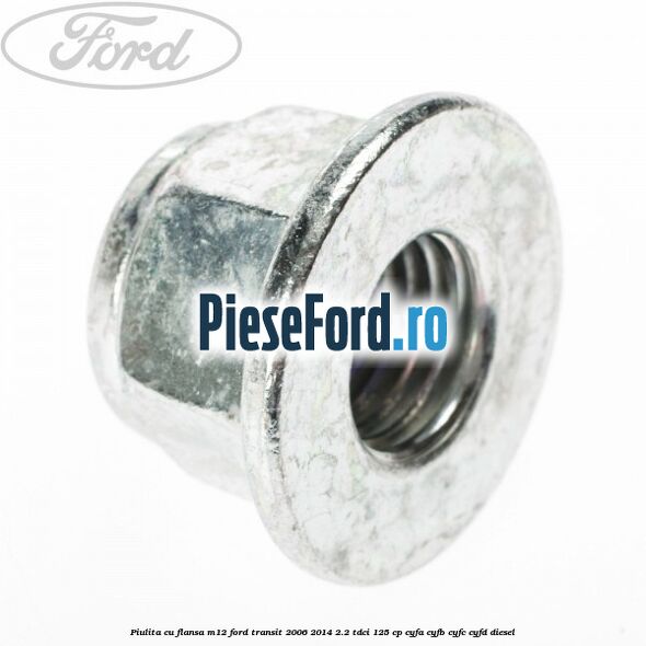 Piulita cu flansa M12 Ford Transit 2006-2014 2.2 TDCi 125 cp CYFA, CYFB, CYFC, CYFD diesel