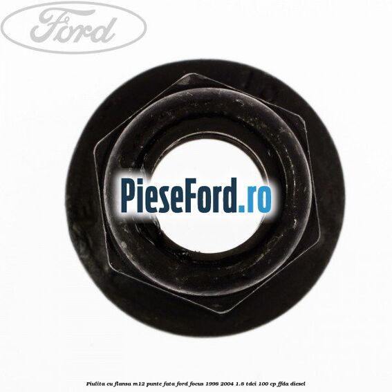 Piulita cu flansa M12 punte fata Ford Focus 1998-2004 1.8 TDCi 100 cp Piulita cu flansa M12 punte fata Ford Focus 1998-2004 1.8 TDCi 100 cp FFDA diesel