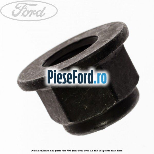 Piulita cu flansa M12 punte fata Ford Focus 2011-2014 1.6 TDCi 95 cp T3DA, T3DB diesel