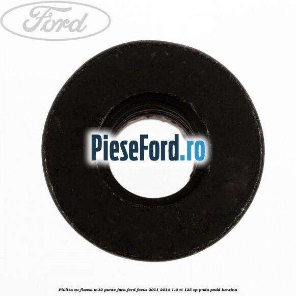 Piulita cu flansa M12 punte fata Ford Focus 2011-2014 1.6 Ti 125 cp Piulita cu flansa M12 punte fata Ford Focus 2011-2014 1.6 Ti 125 cp PNDA, PNDD benzina