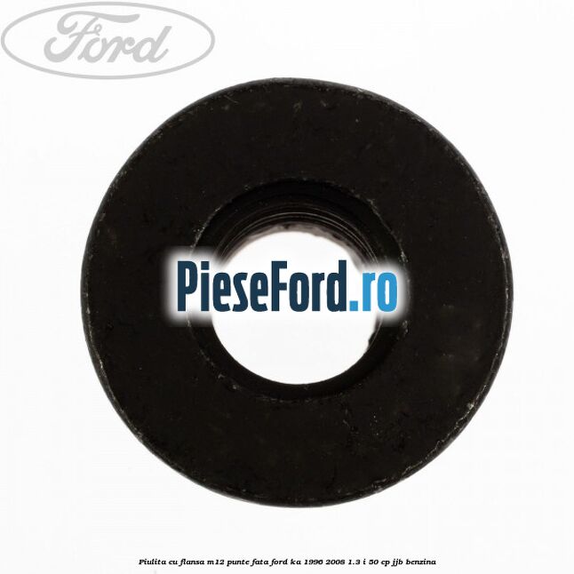 Piulita cu flansa M12 punte fata Ford Ka 1996-2008 1.3 i 50 cp JJB benzina