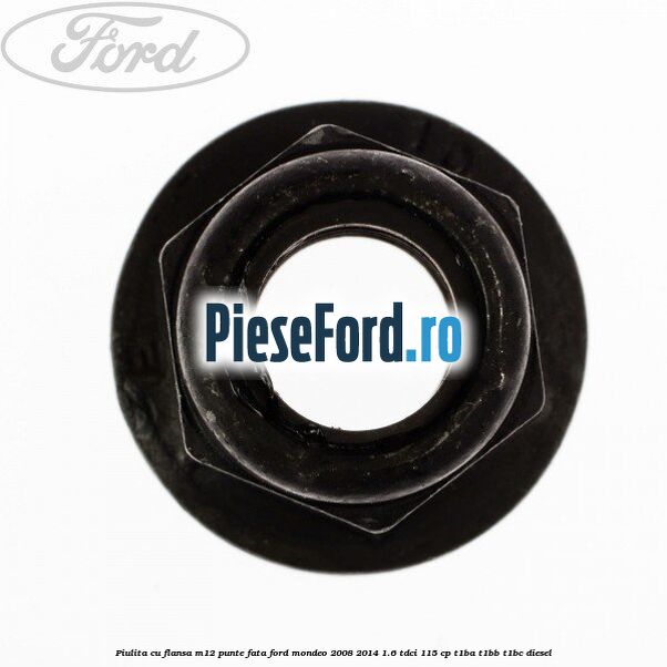 Piulita cu flansa M12 punte fata Ford Mondeo 2008-2014 1.6 TDCi 115 cp Piulita cu flansa M12 punte fata Ford Mondeo 2008-2014 1.6 TDCi 115 cp T1BA, T1BB, T1BC diesel