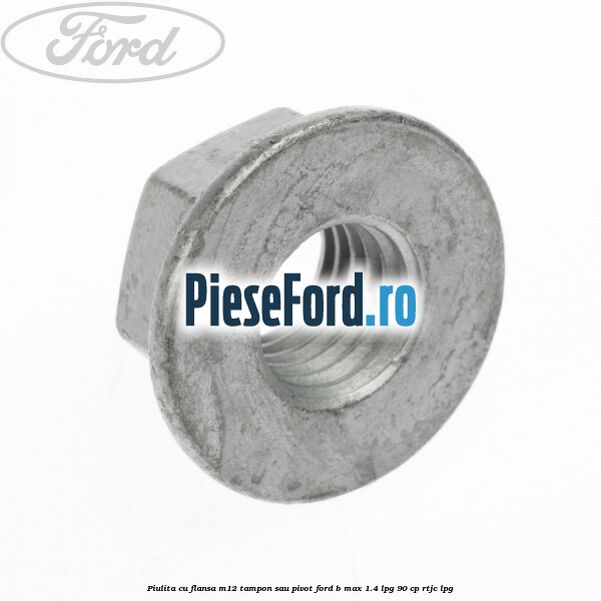 Piulita cu flansa M12 tampon sau pivot Ford B-Max 1.4 LPG 90 cp RTJC LPG