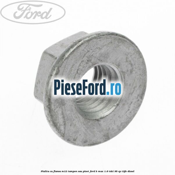 Piulita cu flansa M12 tampon sau pivot Ford B-Max 1.6 TDCi 95 cp T3JB diesel
