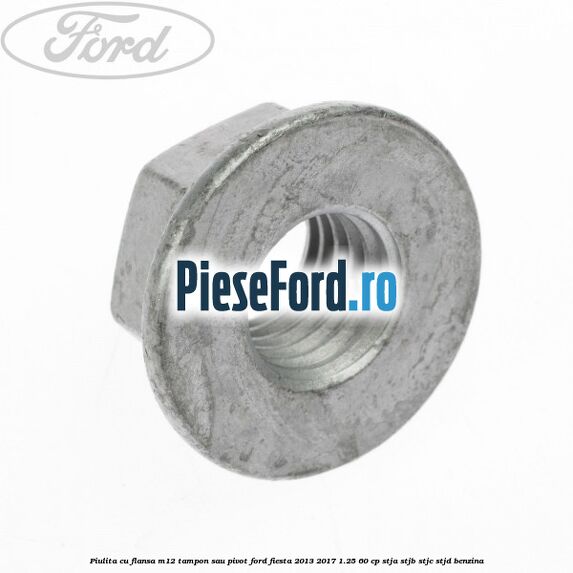 Piulita cu flansa M12 tampon sau pivot Ford Fiesta 2013-2017 1.25 60 cp Piulita cu flansa M12 tampon sau pivot Ford Fiesta 2013-2017 1.25 60 cp STJA, STJB, STJC, STJD benzina
