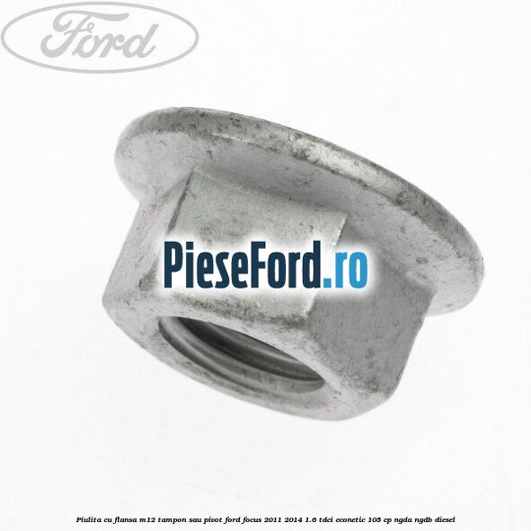 Piulita cu flansa M12 tampon sau pivot Ford Focus 2011-2014 1.6 TDCi ECOnetic 105 cp NGDA, NGDB diesel