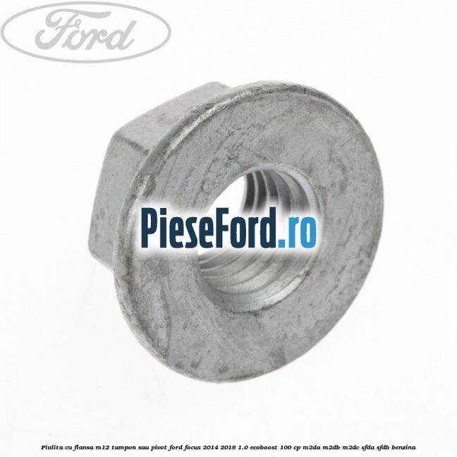 Piulita cu flansa M12 tampon sau pivot Ford Focus 2014-2018 1.0 EcoBoost 100 cp M2DA, M2DB, M2DC, SFDA, SFDB benzina
